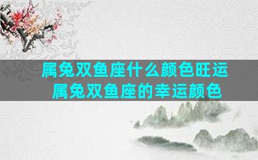 属兔双鱼座什么颜色旺运 属兔双鱼座的幸运颜色